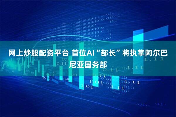 网上炒股配资平台 首位AI“部长”将执掌阿尔巴尼亚国务部