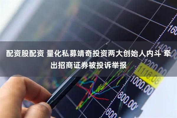 配资股配资 量化私募靖奇投资两大创始人内斗 牵出招商证券被投诉举报
