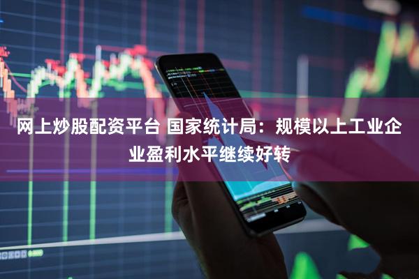 网上炒股配资平台 国家统计局：规模以上工业企业盈利水平继续好转