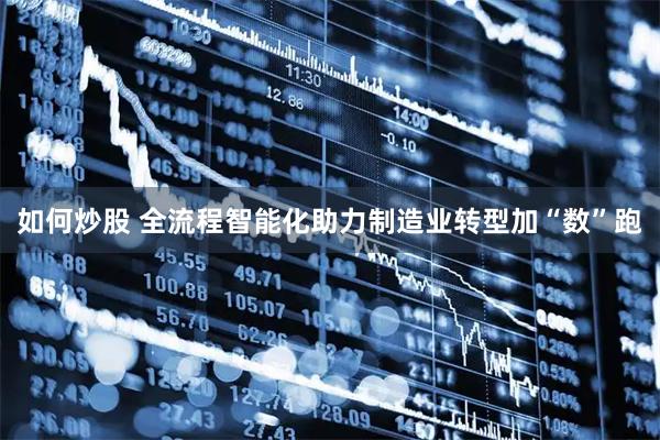 如何炒股 全流程智能化助力制造业转型加“数”跑