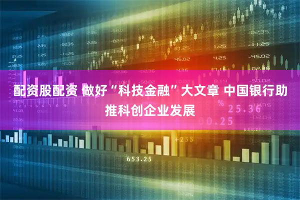 配资股配资 做好“科技金融”大文章 中国银行助推科创企业发展