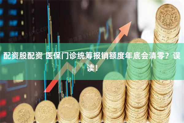 配资股配资 医保门诊统筹报销额度年底会清零？误读！