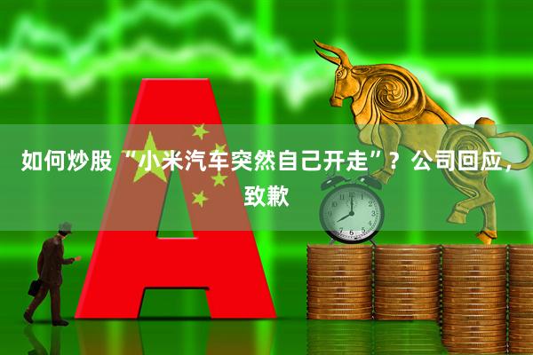 如何炒股 “小米汽车突然自己开走”？公司回应，致歉