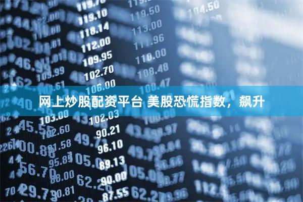 网上炒股配资平台 美股恐慌指数，飙升