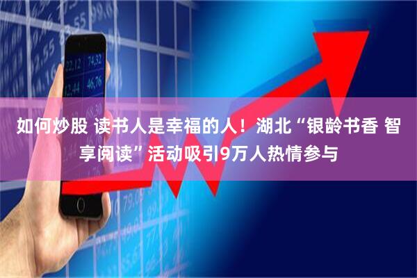 如何炒股 读书人是幸福的人！湖北“银龄书香 智享阅读”活动吸引9万人热情参与