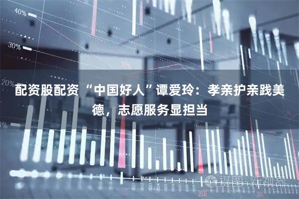 配资股配资 “中国好人”谭爱玲：孝亲护亲践美德，志愿服务显担当