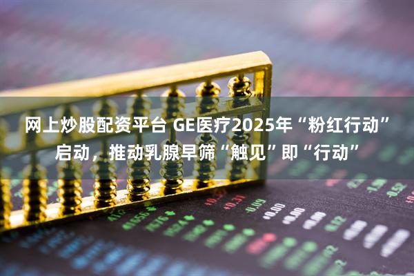 网上炒股配资平台 GE医疗2025年“粉红行动”启动，推动乳腺早筛“触见”即“行动”
