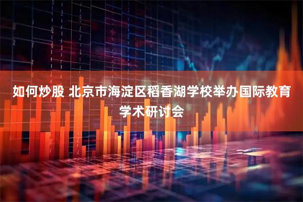 如何炒股 北京市海淀区稻香湖学校举办国际教育学术研讨会