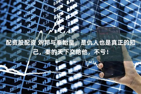 配资股配资 刘邦与秦始皇，是仇人也是真正的知己，秦的天下交给他，不亏！