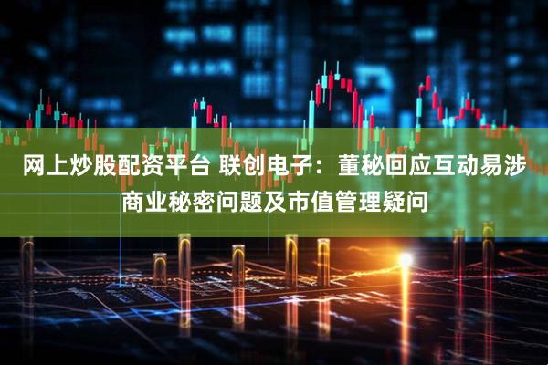 网上炒股配资平台 联创电子：董秘回应互动易涉商业秘密问题及市值管理疑问