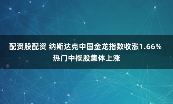 配资股配资 纳斯达克中国金龙指数收涨1.66% 热门中概股集体上涨