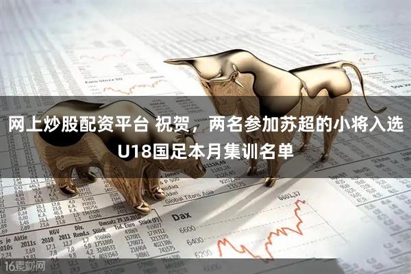 网上炒股配资平台 祝贺，两名参加苏超的小将入选U18国足本月集训名单