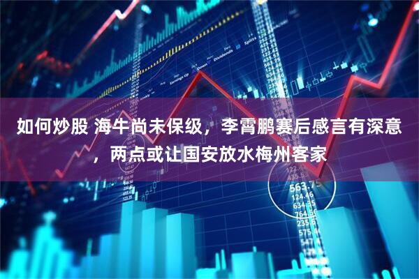 如何炒股 海牛尚未保级，李霄鹏赛后感言有深意，两点或让国安放水梅州客家