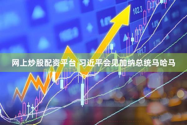 网上炒股配资平台 习近平会见加纳总统马哈马