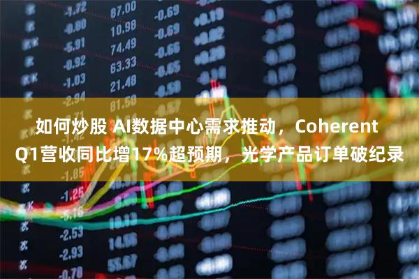 如何炒股 AI数据中心需求推动，Coherent Q1营收同比增17%超预期，光学产品订单破纪录