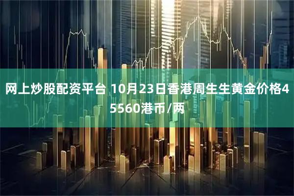网上炒股配资平台 10月23日香港周生生黄金价格45560港币/两