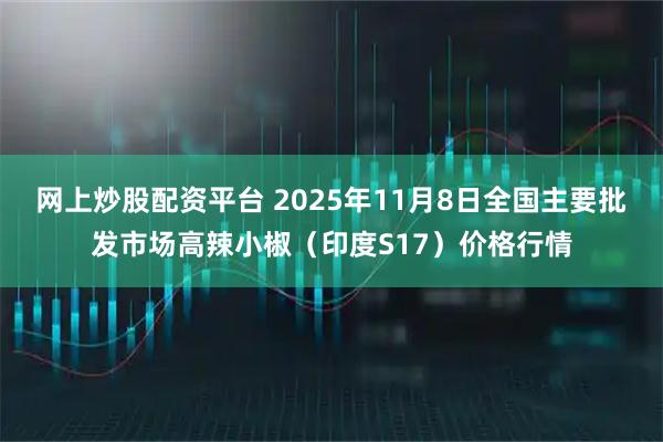 网上炒股配资平台 2025年11月8日全国主要批发市场高辣小椒（印度S17）价格行情
