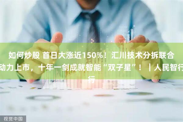 如何炒股 首日大涨近150%！汇川技术分拆联合动力上市，十年一剑成就智能“双子星”！｜人民智行