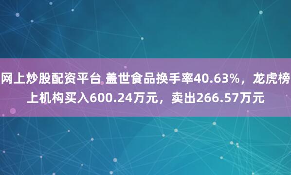 网上炒股配资平台 盖世食品换手率40.63%，龙虎榜上机构买入600.24万元，卖出266.57万元