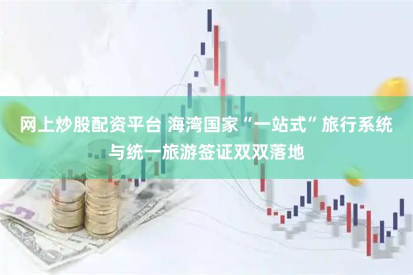 网上炒股配资平台 海湾国家“一站式”旅行系统与统一旅游签证双双落地