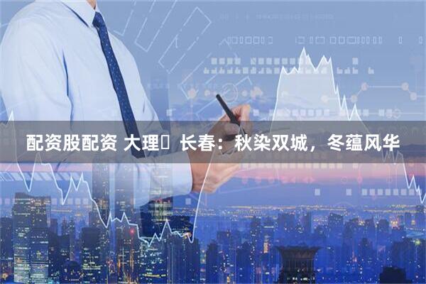 配资股配资 大理⇄长春：秋染双城，冬蕴风华
