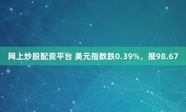网上炒股配资平台 美元指数跌0.39%，报98.67