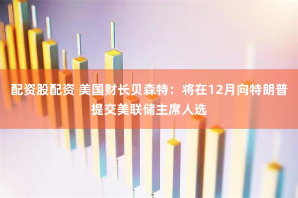 配资股配资 美国财长贝森特：将在12月向特朗普提交美联储主席人选