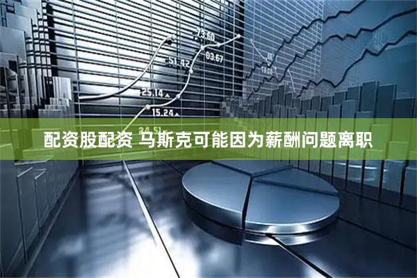 配资股配资 马斯克可能因为薪酬问题离职