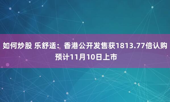 如何炒股 乐舒适：香港公开发售获1813.77倍认购 预计11月10日上市