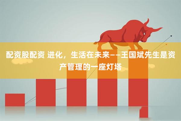 配资股配资 进化，生活在未来——王国斌先生是资产管理的一座灯塔