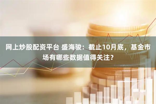 网上炒股配资平台 盛海骏：截止10月底，基金市场有哪些数据值得关注？