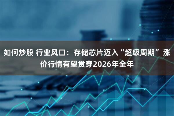 如何炒股 行业风口：存储芯片迈入“超级周期” 涨价行情有望贯穿2026年全年