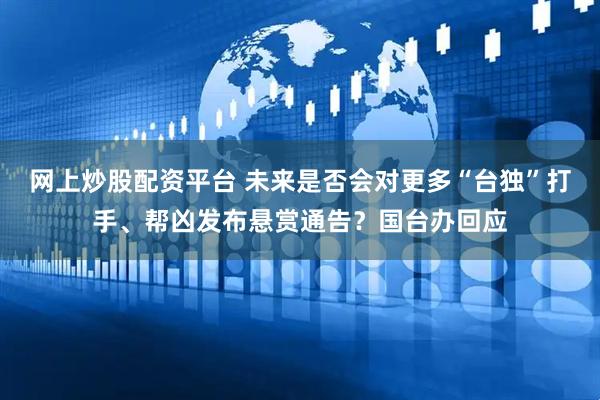 网上炒股配资平台 未来是否会对更多“台独”打手、帮凶发布悬赏通告？国台办回应