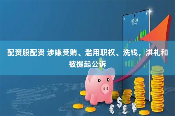配资股配资 涉嫌受贿、滥用职权、洗钱，洪礼和被提起公诉