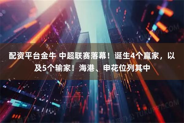 配资平台金牛 中超联赛落幕！诞生4个赢家，以及5个输家！海港、申花位列其中