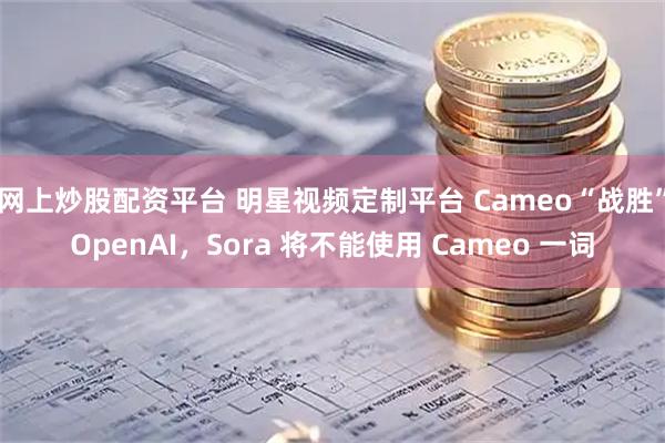 网上炒股配资平台 明星视频定制平台 Cameo“战胜”OpenAI，Sora 将不能使用 Cameo 一词