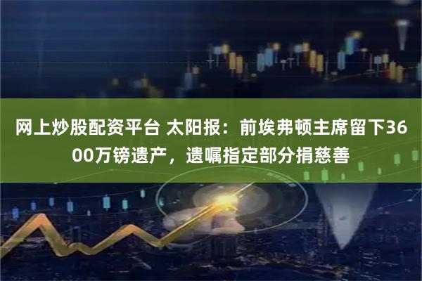 网上炒股配资平台 太阳报：前埃弗顿主席留下3600万镑遗产，遗嘱指定部分捐慈善