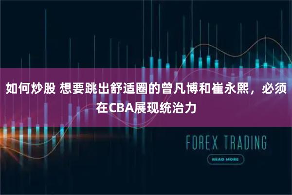 如何炒股 想要跳出舒适圈的曾凡博和崔永熙，必须在CBA展现统治力