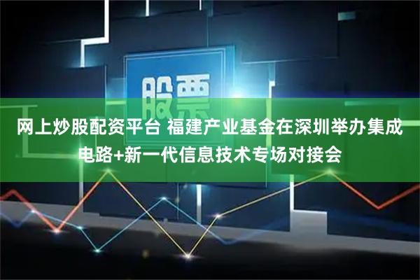 网上炒股配资平台 福建产业基金在深圳举办集成电路+新一代信息技术专场对接会
