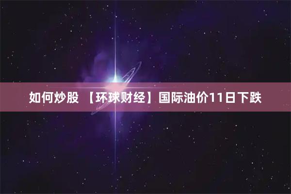 如何炒股 【环球财经】国际油价11日下跌