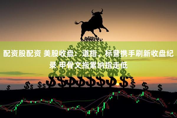 配资股配资 美股收盘：道指、标普携手刷新收盘纪录 甲骨文拖累纳指走低