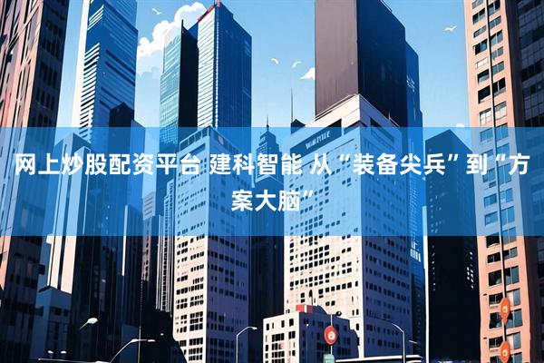 网上炒股配资平台 建科智能 从“装备尖兵”到“方案大脑”