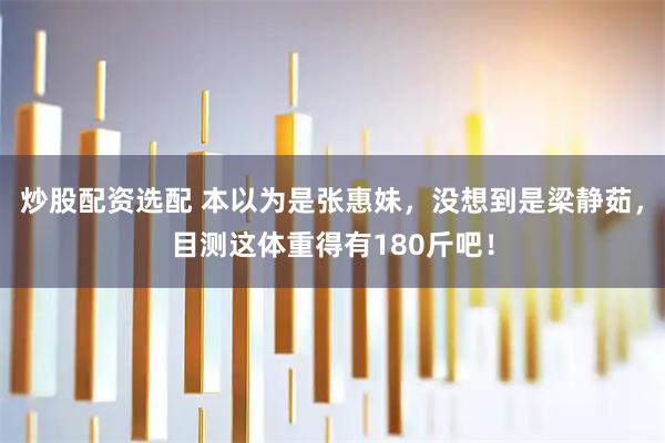 炒股配资选配 本以为是张惠妹，没想到是梁静茹，目测这体重得有180斤吧！