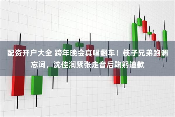 配资开户大全 跨年晚会真唱翻车！筷子兄弟跑调忘词，沈佳润紧张走音后鞠躬道歉