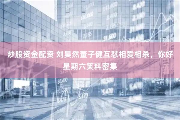 炒股资金配资 刘昊然董子健互怼相爱相杀，你好星期六笑料密集