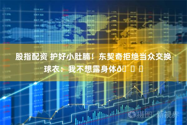 股指配资 护好小肚腩！东契奇拒绝当众交换球衣：我不想露身体😂
