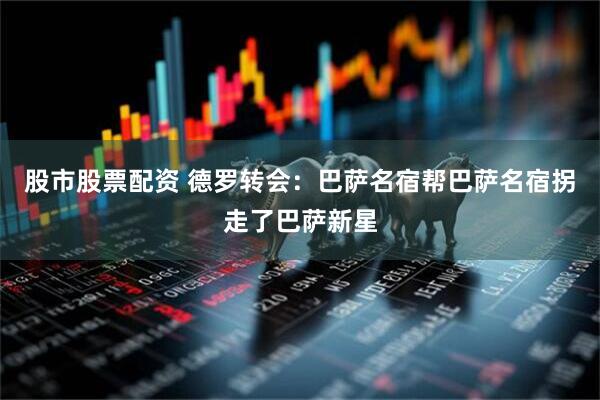 股市股票配资 德罗转会：巴萨名宿帮巴萨名宿拐走了巴萨新星