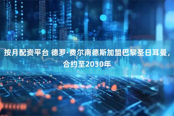 按月配资平台 德罗·费尔南德斯加盟巴黎圣日耳曼，合约至2030年