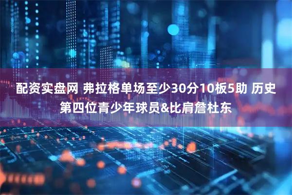 配资实盘网 弗拉格单场至少30分10板5助 历史第四位青少年球员&比肩詹杜东