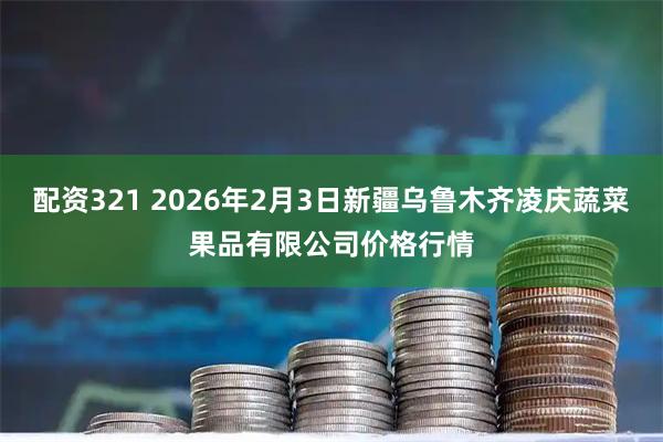 配资321 2026年2月3日新疆乌鲁木齐凌庆蔬菜果品有限公司价格行情